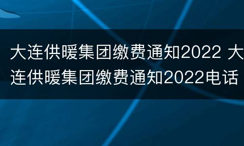 大连供暖集团缴费通知2022 大连供暖集团缴费通知2022电话