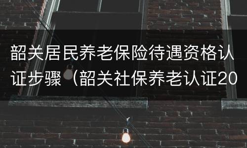 韶关居民养老保险待遇资格认证步骤（韶关社保养老认证2020）