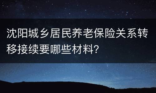 沈阳城乡居民养老保险关系转移接续要哪些材料？
