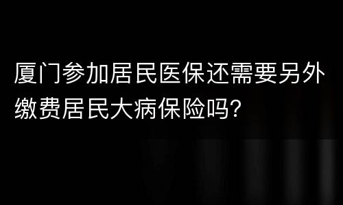 厦门参加居民医保还需要另外缴费居民大病保险吗？