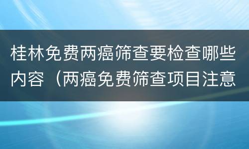 桂林免费两癌筛查要检查哪些内容（两癌免费筛查项目注意事项）