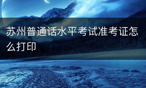 苏州普通话水平考试准考证怎么打印