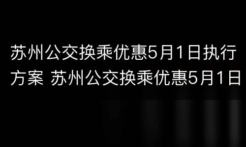 苏州公交换乘优惠5月1日执行方案 苏州公交换乘优惠5月1日执行方案