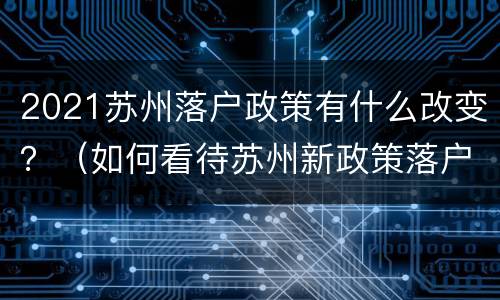 2021苏州落户政策有什么改变？（如何看待苏州新政策落户2021）