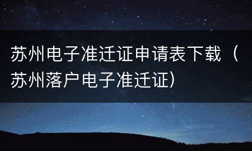 苏州电子准迁证申请表下载（苏州落户电子准迁证）