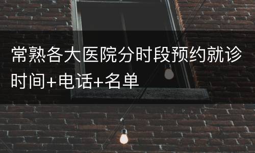 常熟各大医院分时段预约就诊时间+电话+名单