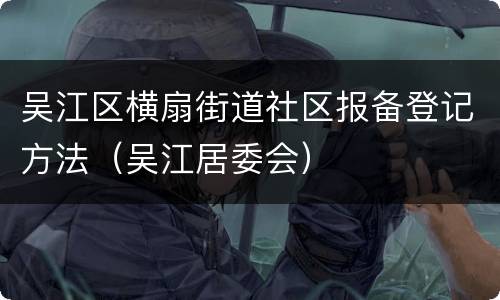 吴江区横扇街道社区报备登记方法（吴江居委会）