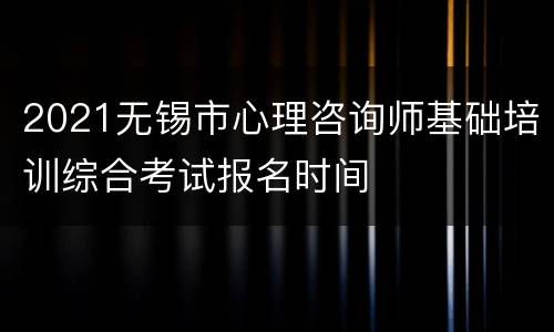 2021无锡市心理咨询师基础培训综合考试报名时间