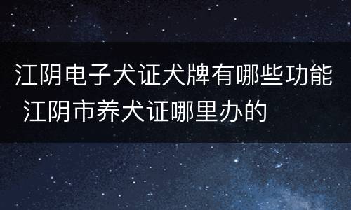 江阴电子犬证犬牌有哪些功能 江阴市养犬证哪里办的