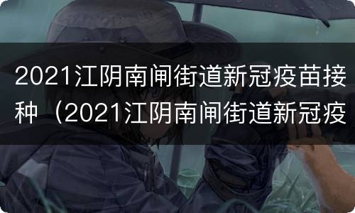 2021江阴南闸街道新冠疫苗接种（2021江阴南闸街道新冠疫苗接种情况）