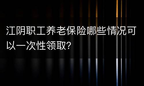江阴职工养老保险哪些情况可以一次性领取？