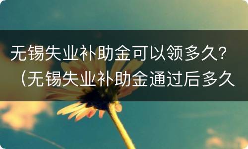 无锡失业补助金可以领多久？（无锡失业补助金通过后多久发放）