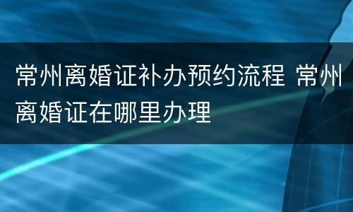 常州离婚证补办预约流程 常州离婚证在哪里办理