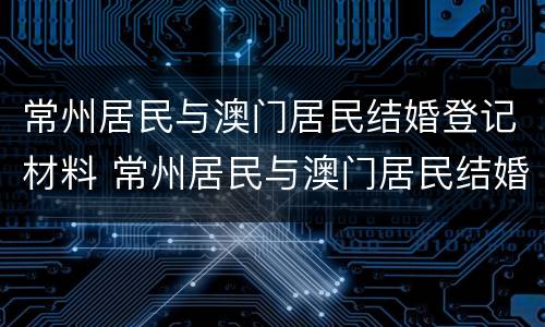 常州居民与澳门居民结婚登记材料 常州居民与澳门居民结婚登记材料区别