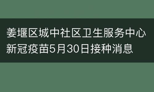 姜堰区城中社区卫生服务中心新冠疫苗5月30日接种消息
