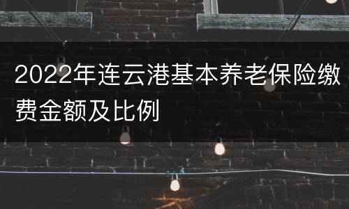 2022年连云港基本养老保险缴费金额及比例