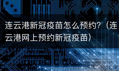 连云港新冠疫苗怎么预约?（连云港网上预约新冠疫苗）