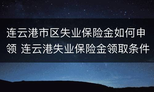 连云港市区失业保险金如何申领 连云港失业保险金领取条件