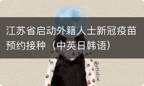 江苏省启动外籍人士新冠疫苗预约接种（中英日韩语）