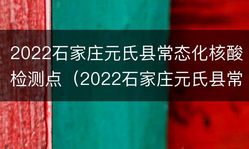 2022石家庄元氏县常态化核酸检测点（2022石家庄元氏县常态化核酸检测点有哪些）