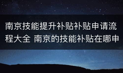 南京技能提升补贴补贴申请流程大全 南京的技能补贴在哪申请