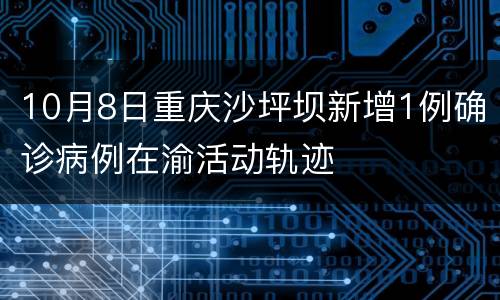 10月8日重庆沙坪坝新增1例确诊病例在渝活动轨迹