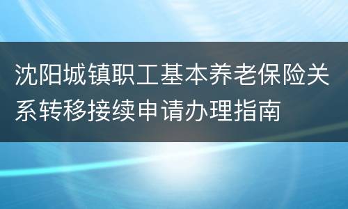 沈阳城镇职工基本养老保险关系转移接续申请办理指南