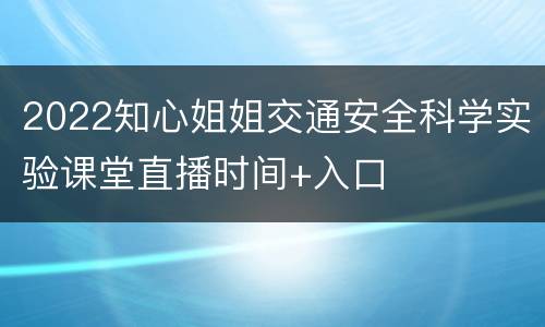 2022知心姐姐交通安全科学实验课堂直播时间+入口