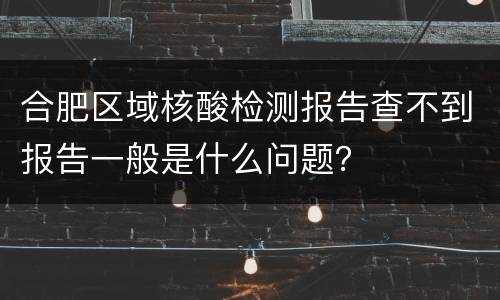 合肥区域核酸检测报告查不到报告一般是什么问题？