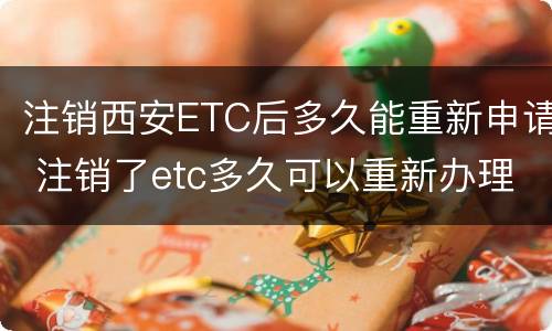 注销西安ETC后多久能重新申请 注销了etc多久可以重新办理