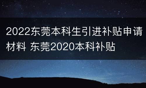 2022东莞本科生引进补贴申请材料 东莞2020本科补贴