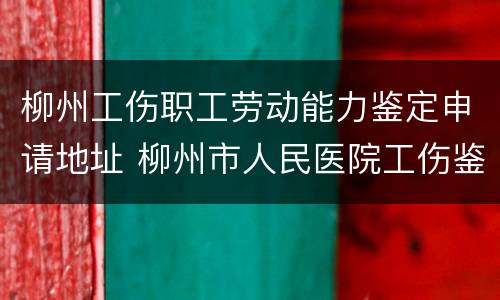 柳州工伤职工劳动能力鉴定申请地址 柳州市人民医院工伤鉴定