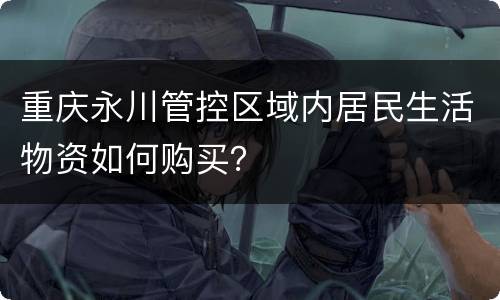 重庆永川管控区域内居民生活物资如何购买？