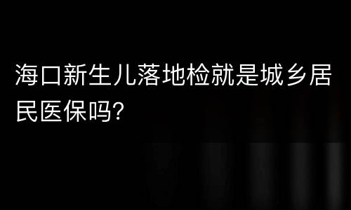 海口新生儿落地检就是城乡居民医保吗？