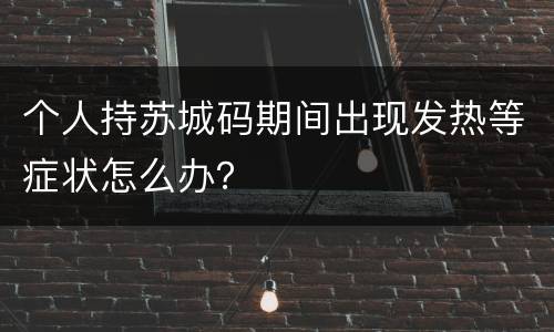 个人持苏城码期间出现发热等症状怎么办？