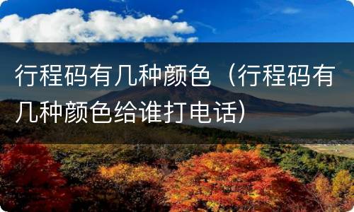 行程码有几种颜色（行程码有几种颜色给谁打电话）