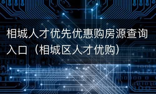 相城人才优先优惠购房源查询入口（相城区人才优购）