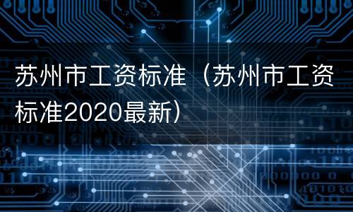 苏州市工资标准（苏州市工资标准2020最新）