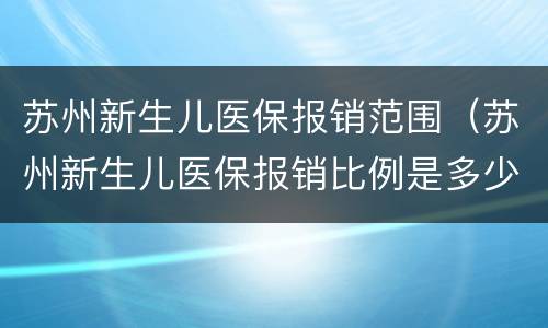 苏州新生儿医保报销范围（苏州新生儿医保报销比例是多少）