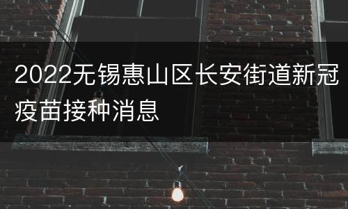2022无锡惠山区长安街道新冠疫苗接种消息