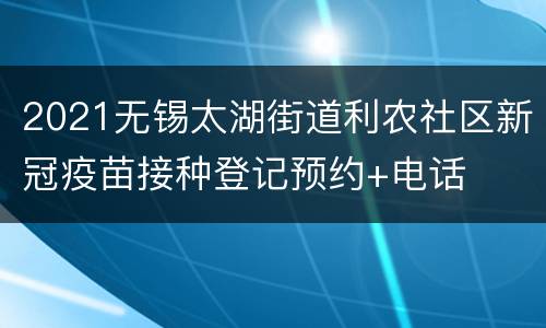 2021无锡太湖街道利农社区新冠疫苗接种登记预约+电话