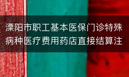 溧阳市职工基本医保门诊特殊病种医疗费用药店直接结算注意事项