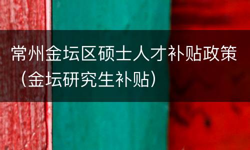 常州金坛区硕士人才补贴政策（金坛研究生补贴）