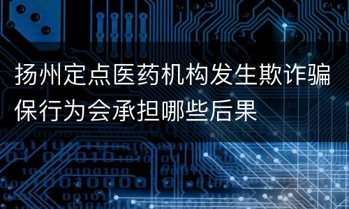 扬州定点医药机构发生欺诈骗保行为会承担哪些后果