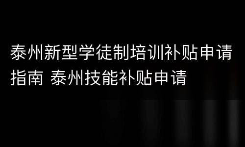 泰州新型学徒制培训补贴申请指南 泰州技能补贴申请