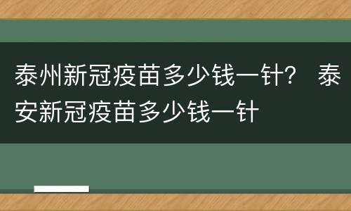 泰州新冠疫苗多少钱一针？ 泰安新冠疫苗多少钱一针