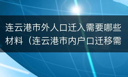 连云港市外人口迁入需要哪些材料（连云港市内户口迁移需要什么材料）