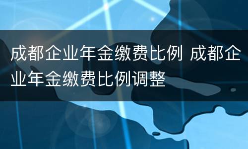成都企业年金缴费比例 成都企业年金缴费比例调整