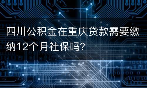 四川公积金在重庆贷款需要缴纳12个月社保吗？
