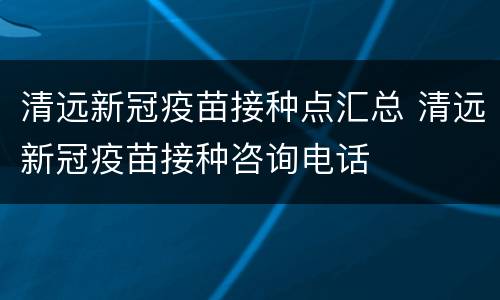 清远新冠疫苗接种点汇总 清远新冠疫苗接种咨询电话